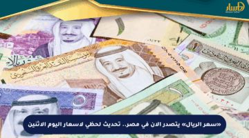 «سعر الريال» يتصدر الآن في مصر.. تحديث لحظي لأسعار اليوم الاثنين